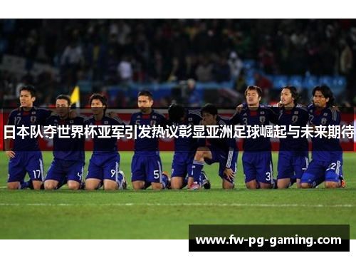 日本队夺世界杯亚军引发热议彰显亚洲足球崛起与未来期待