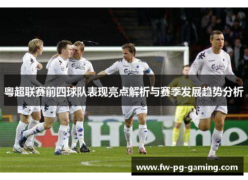 粤超联赛前四球队表现亮点解析与赛季发展趋势分析 粤超联赛前四球队表现亮点解析与赛季发展趋势分析