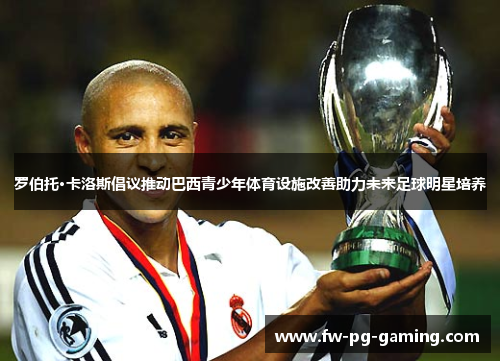 罗伯托·卡洛斯倡议推动巴西青少年体育设施改善助力未来足球明星培养 罗伯托·卡洛斯倡议推动巴西青少年体育设施改善助力未来足球明星培养