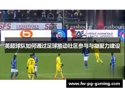 英超球队如何通过足球推动社区参与与凝聚力建设