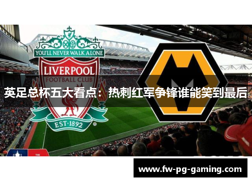 英足总杯五大看点:热刺红军争锋谁能笑到最后 英足总杯五大看点:热刺红军争锋谁能笑到最后