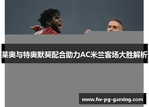 莱奥与特奥默契配合助力AC米兰客场大胜解析