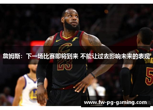 詹姆斯：下一场比赛即将到来 不能让过去影响未来的表现