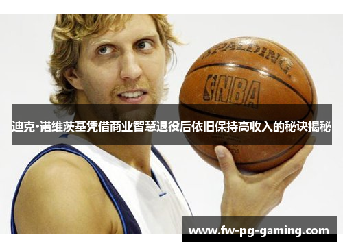 迪克·诺维茨基凭借商业智慧退役后依旧保持高收入的秘诀揭秘