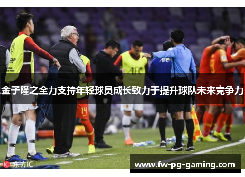 金子隆之全力支持年轻球员成长致力于提升球队未来竞争力