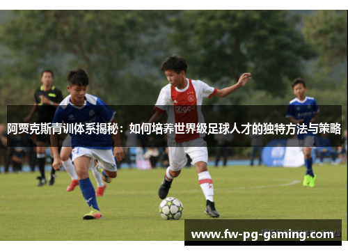 阿贾克斯青训体系揭秘：如何培养世界级足球人才的独特方法与策略