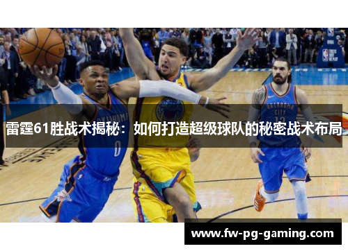 雷霆61胜战术揭秘:如何打造超级球队的秘密战术布局 雷霆61胜战术揭秘:如何打造超级球队的秘密战术布局