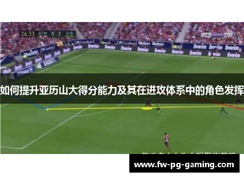 如何提升亚历山大得分能力及其在进攻体系中的角色发挥 如何提升亚历山大得分能力及其在进攻体系中的角色发挥