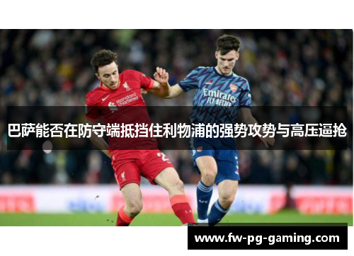 巴萨能否在防守端抵挡住利物浦的强势攻势与高压逼抢