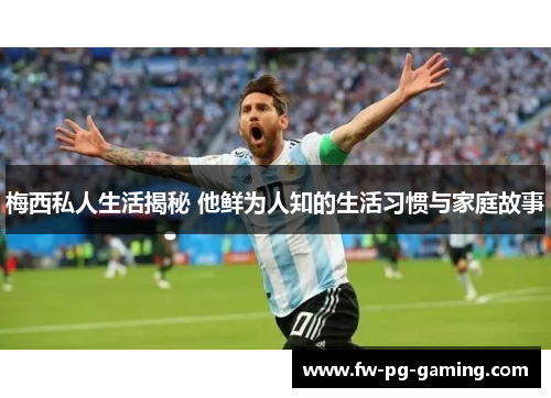 梅西私人生活揭秘 他鲜为人知的生活习惯与家庭故事