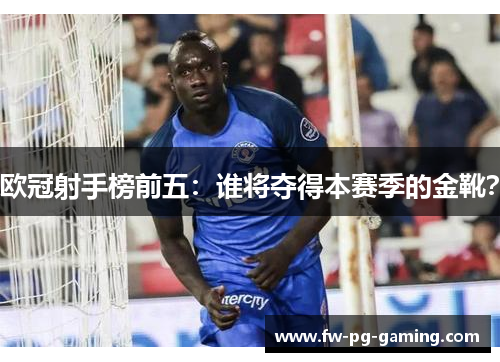 欧冠射手榜前五:谁将夺得本赛季的金靴? 欧冠射手榜前五:谁将夺得本赛季的金靴?