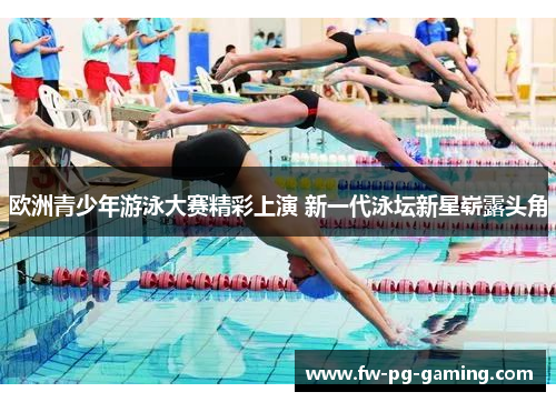 欧洲青少年游泳大赛精彩上演 新一代泳坛新星崭露头角 欧洲青少年游泳大赛精彩上演 新一代泳坛新星崭露头角