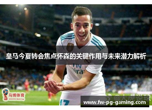 皇马今夏转会焦点怀森的关键作用与未来潜力解析