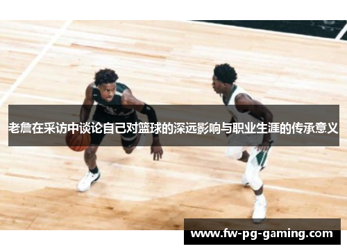 老詹在采访中谈论自己对篮球的深远影响与职业生涯的传承意义
