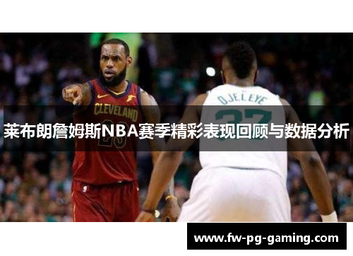 莱布朗詹姆斯NBA赛季精彩表现回顾与数据分析 莱布朗詹姆斯NBA赛季精彩表现回顾与数据分析