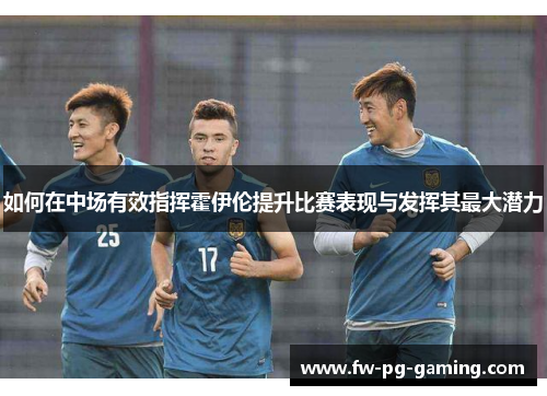 如何在中场有效指挥霍伊伦提升比赛表现与发挥其最大潜力 如何在中场有效指挥霍伊伦提升比赛表现与发挥其最大潜力