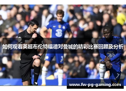 如何观看英超布伦特福德对曼城的精彩比赛回顾及分析
