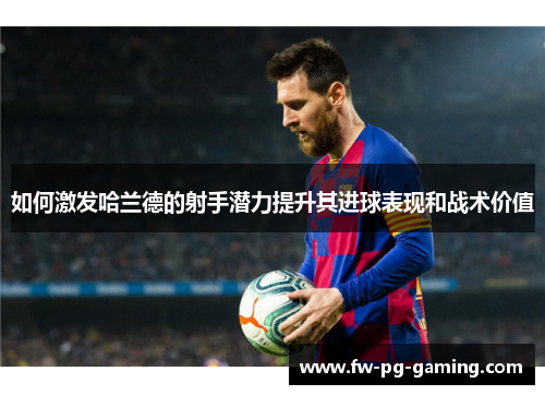 如何激发哈兰德的射手潜力提升其进球表现和战术价值