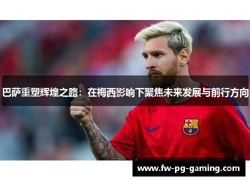 巴萨重塑辉煌之路:在梅西影响下聚焦未来发展与前行方向 巴萨重塑辉煌之路:在梅西影响下聚焦未来发展与前行方向