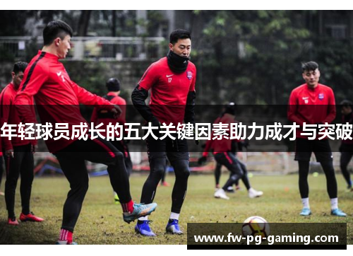 年轻球员成长的五大关键因素助力成才与突破 年轻球员成长的五大关键因素助力成才与突破
