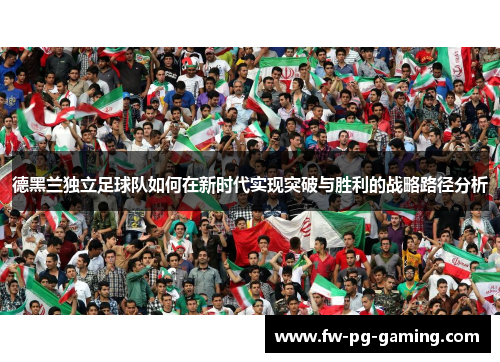 德黑兰独立足球队如何在新时代实现突破与胜利的战略路径分析 德黑兰独立足球队如何在新时代实现突破与胜利的战略路径分析