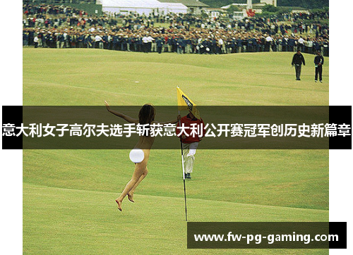 意大利女子高尔夫选手斩获意大利公开赛冠军创历史新篇章 意大利女子高尔夫选手斩获意大利公开赛冠军创历史新篇章