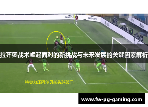 拉齐奥战术崛起面对的新挑战与未来发展的关键因素解析