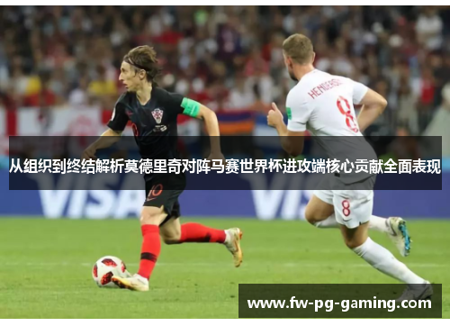 从组织到终结解析莫德里奇对阵马赛世界杯进攻端核心贡献全面表现