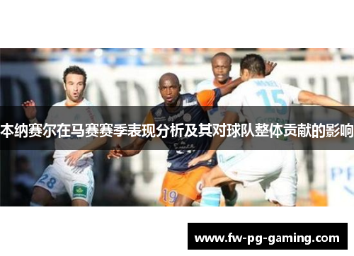 本纳赛尔在马赛赛季表现分析及其对球队整体贡献的影响