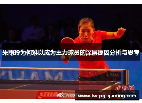 朱雨玲为何难以成为主力球员的深层原因分析与思考