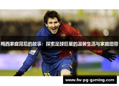 梅西家庭背后的故事：探索足球巨星的温馨生活与家庭纽带