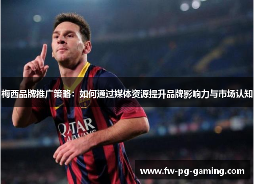 梅西品牌推广策略：如何通过媒体资源提升品牌影响力与市场认知