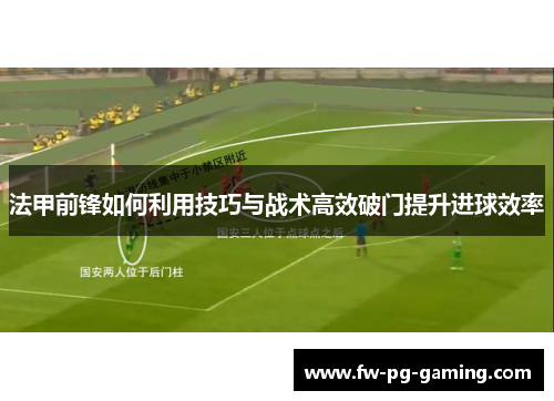 法甲前锋如何利用技巧与战术高效破门提升进球效率 法甲前锋如何利用技巧与战术高效破门提升进球效率