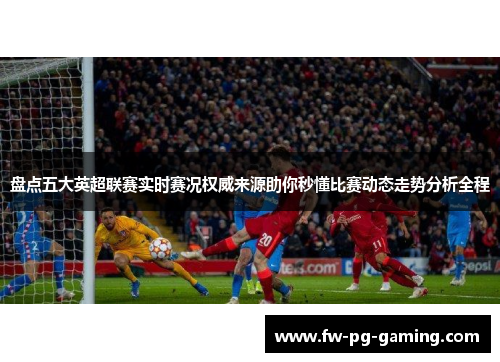 盘点五大英超联赛实时赛况权威来源助你秒懂比赛动态走势分析全程