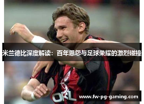 米兰德比深度解读:百年恩怨与足球荣耀的激烈碰撞 米兰德比深度解读:百年恩怨与足球荣耀的激烈碰撞