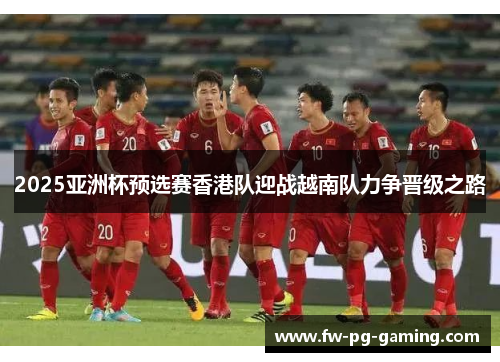 2025亚洲杯预选赛香港队迎战越南队力争晋级之路