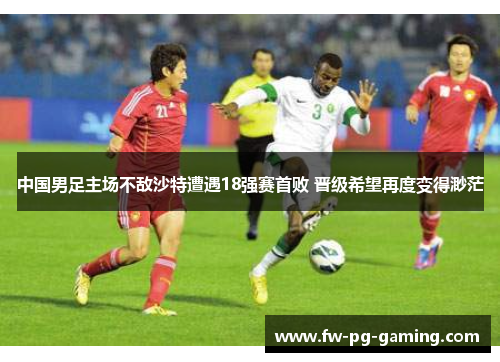 中国男足主场不敌沙特遭遇18强赛首败 晋级希望再度变得渺茫