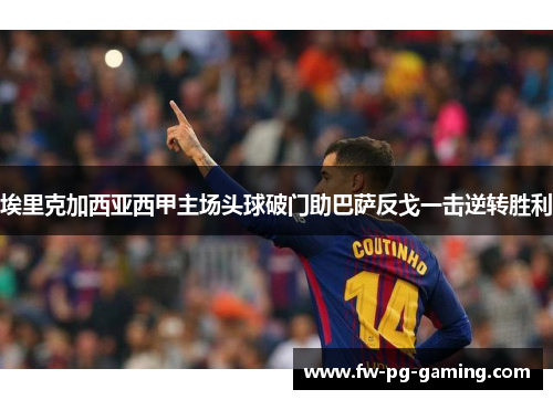 埃里克加西亚西甲主场头球破门助巴萨反戈一击逆转胜利 埃里克加西亚西甲主场头球破门助巴萨反戈一击逆转胜利