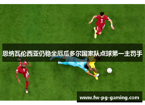 恩纳瓦伦西亚仍稳坐厄瓜多尔国家队点球第一主罚手