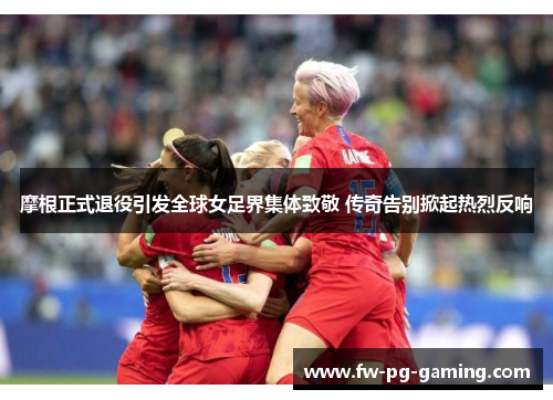 摩根正式退役引发全球女足界集体致敬 传奇告别掀起热烈反响 摩根正式退役引发全球女足界集体致敬 传奇告别掀起热烈反响