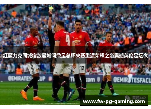 红魔力克同城宿敌曼城问鼎足总杯决赛重返荣耀之巅震撼英伦足坛夜 红魔力克同城宿敌曼城问鼎足总杯决赛重返荣耀之巅震撼英伦足坛夜