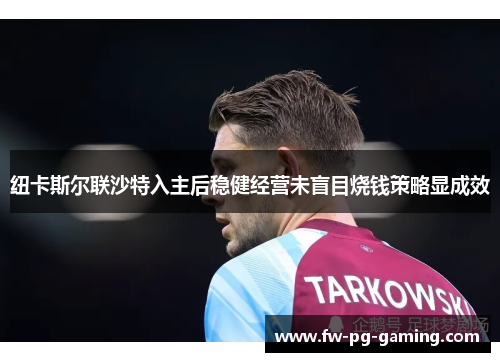 纽卡斯尔联沙特入主后稳健经营未盲目烧钱策略显成效