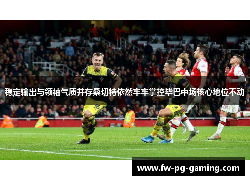 稳定输出与领袖气质并存桑切特依然牢牢掌控毕巴中场核心地位不动