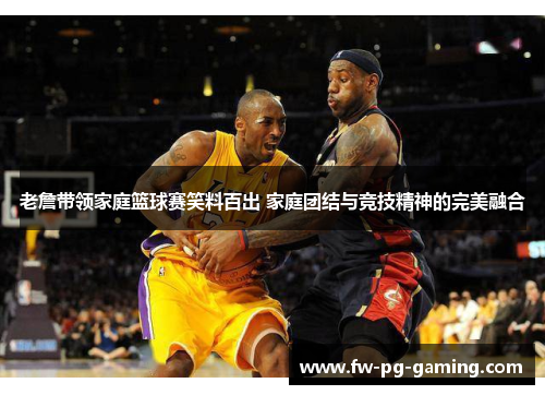 老詹带领家庭篮球赛笑料百出 家庭团结与竞技精神的完美融合 老詹带领家庭篮球赛笑料百出 家庭团结与竞技精神的完美融合