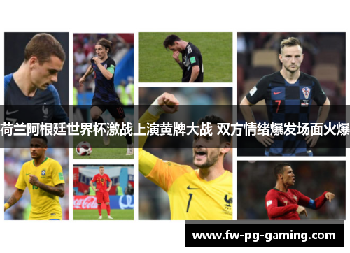 荷兰阿根廷世界杯激战上演黄牌大战 双方情绪爆发场面火爆