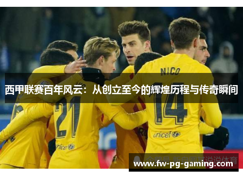 西甲联赛百年风云：从创立至今的辉煌历程与传奇瞬间