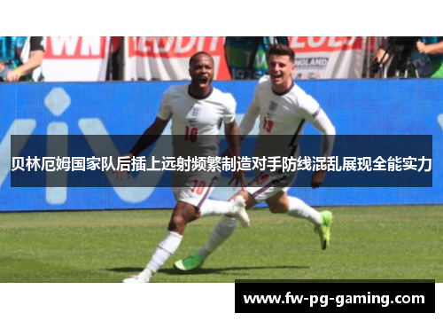 贝林厄姆国家队后插上远射频繁制造对手防线混乱展现全能实力