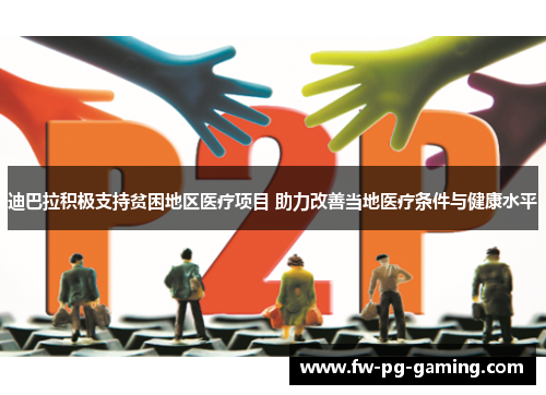 迪巴拉积极支持贫困地区医疗项目 助力改善当地医疗条件与健康水平