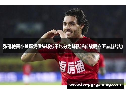张琳艳替补登场凭借头球扳平比分为球队逆转战局立下赫赫战功 张琳艳替补登场凭借头球扳平比分为球队逆转战局立下赫赫战功