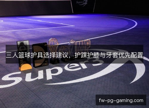 三人篮球护具选择建议，护踝护膝与牙套优先配置